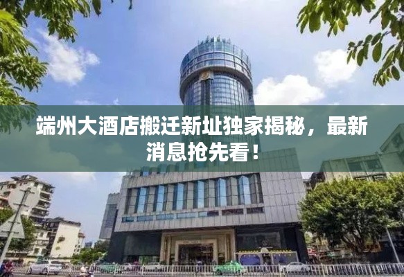 端州大酒店搬迁新址独家揭秘，最新消息抢先看！