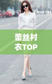 蕾丝衬衣TOP10榜单出炉！时尚界的优雅之选惊艳亮相