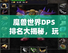 魔兽世界DPS排名大揭秘，玩家实力榜单，谁居榜首？