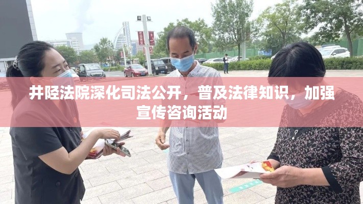 井陉法院深化司法公开，普及法律知识，加强宣传咨询活动