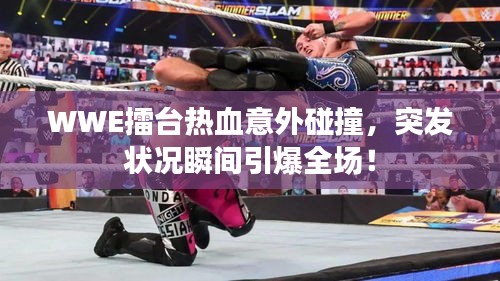 WWE擂台热血意外碰撞，突发状况瞬间引爆全场！
