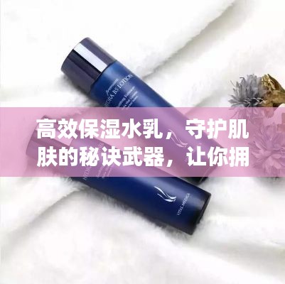 高效保湿水乳，守护肌肤的秘诀武器，让你拥有水润光泽肌！