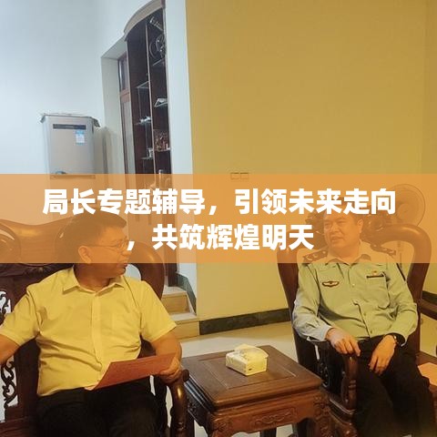局长专题辅导，引领未来走向，共筑辉煌明天