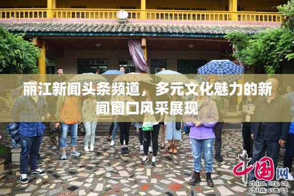 丽江新闻头条频道，多元文化魅力的新闻窗口风采展现