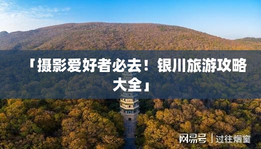 「摄影爱好者必去！银川旅游攻略大全」