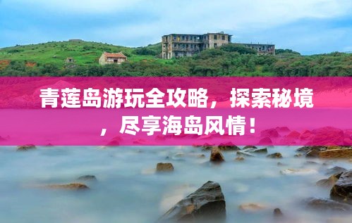 青莲岛游玩全攻略，探索秘境，尽享海岛风情！