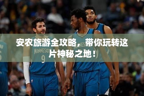 安农旅游全攻略，带你玩转这片神秘之地！