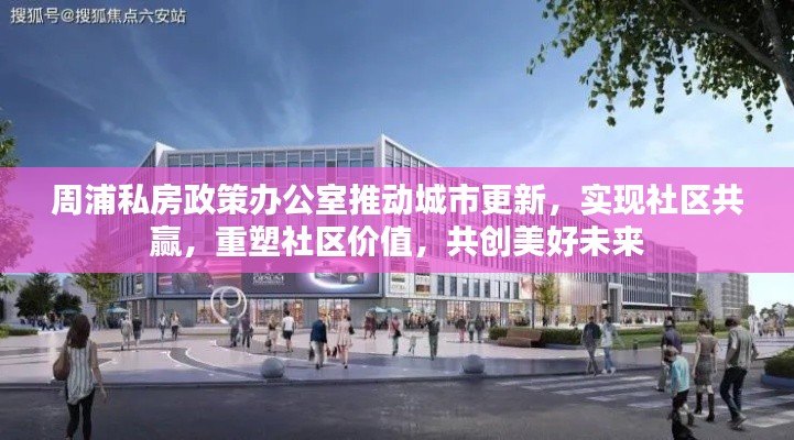 周浦私房政策办公室推动城市更新，实现社区共赢，重塑社区价值，共创美好未来