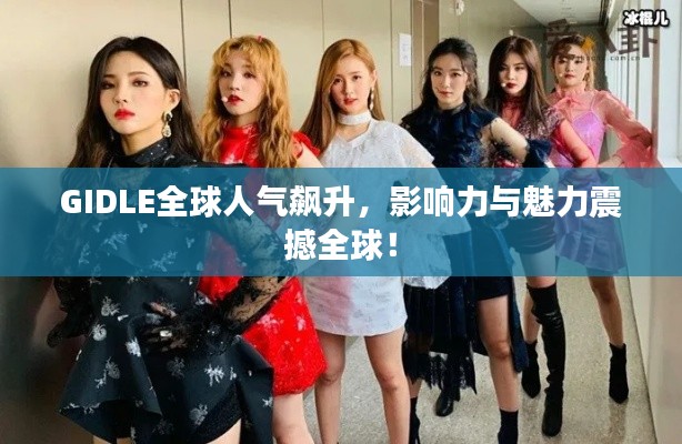 GIDLE全球人气飙升，影响力与魅力震撼全球！