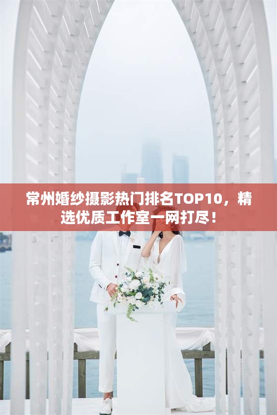 常州婚纱摄影热门排名TOP10，精选优质工作室一网打尽！