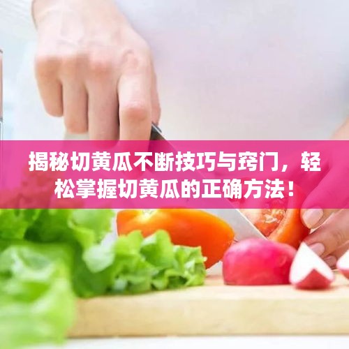 揭秘切黄瓜不断技巧与窍门，轻松掌握切黄瓜的正确方法！