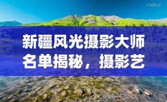 新疆风光摄影大师名单揭秘，摄影艺术在新疆蓬勃发展新篇章