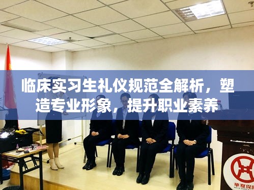 临床实习生礼仪规范全解析，塑造专业形象，提升职业素养