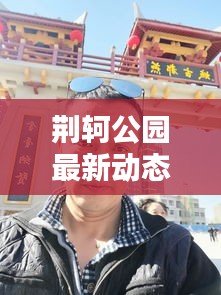 荆轲公园最新动态揭秘，今日消息一网打尽！