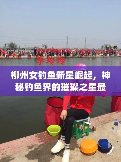 柳州女钓鱼新星崛起，神秘钓鱼界的璀璨之星最新消息