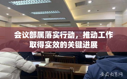 会议部属落实行动，推动工作取得实效的关键进展