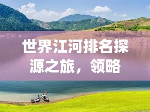 世界江河排名探源之旅，领略自然之美奇迹