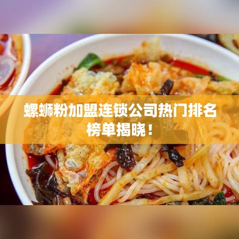 螺蛳粉加盟连锁公司热门排名榜单揭晓！