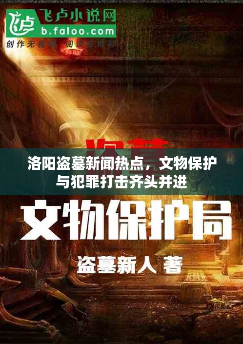洛阳盗墓新闻热点，文物保护与犯罪打击齐头并进