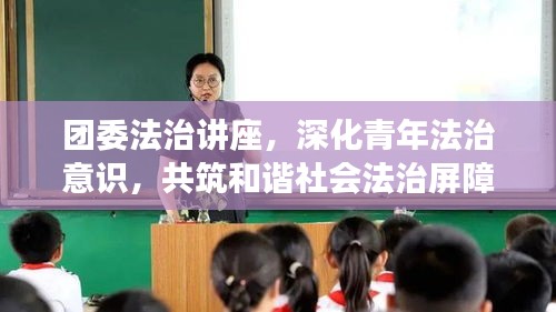 团委法治讲座，深化青年法治意识，共筑和谐社会法治屏障
