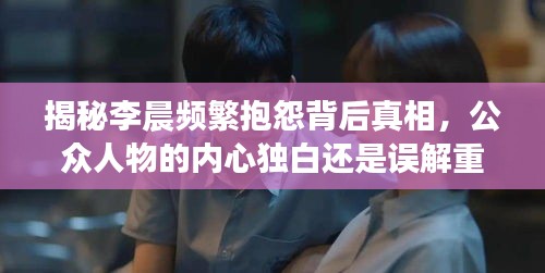 揭秘李晨频繁抱怨背后真相，公众人物的内心独白还是误解重重？