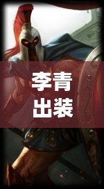 李青出装攻略大全，最新图文教程，助你轻松掌握核心装备搭配！