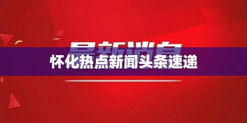 怀化热点新闻头条速递